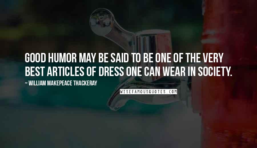 William Makepeace Thackeray Quotes: Good humor may be said to be one of the very best articles of dress one can wear in society.