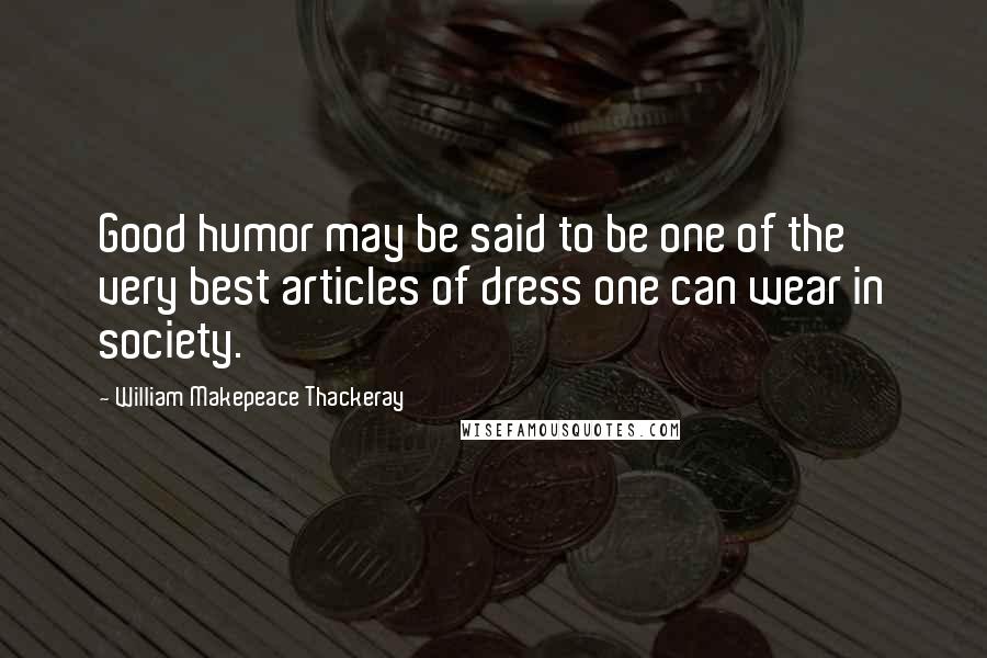 William Makepeace Thackeray Quotes: Good humor may be said to be one of the very best articles of dress one can wear in society.