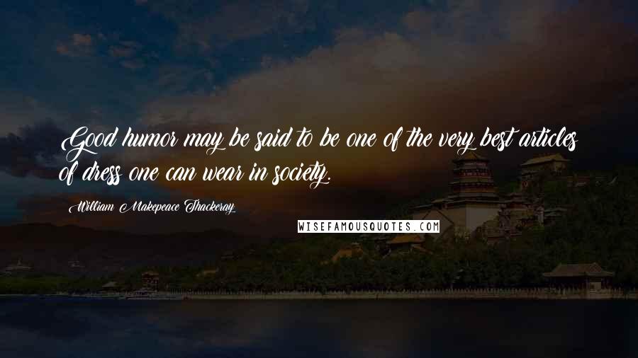 William Makepeace Thackeray Quotes: Good humor may be said to be one of the very best articles of dress one can wear in society.