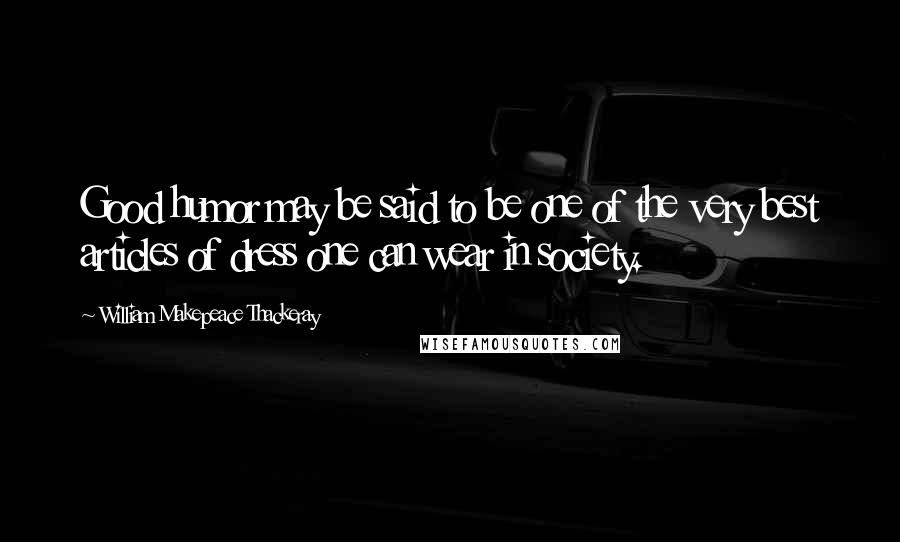 William Makepeace Thackeray Quotes: Good humor may be said to be one of the very best articles of dress one can wear in society.