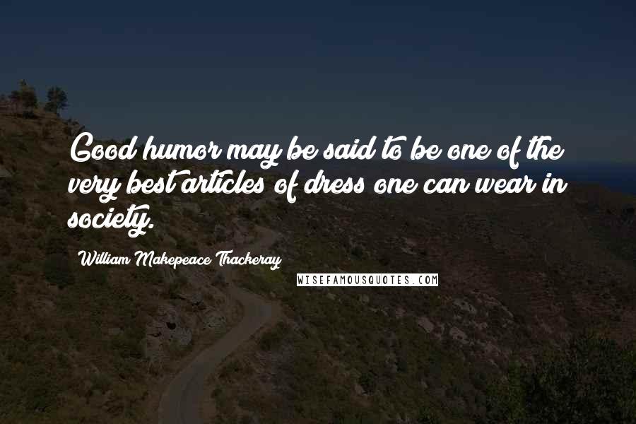 William Makepeace Thackeray Quotes: Good humor may be said to be one of the very best articles of dress one can wear in society.