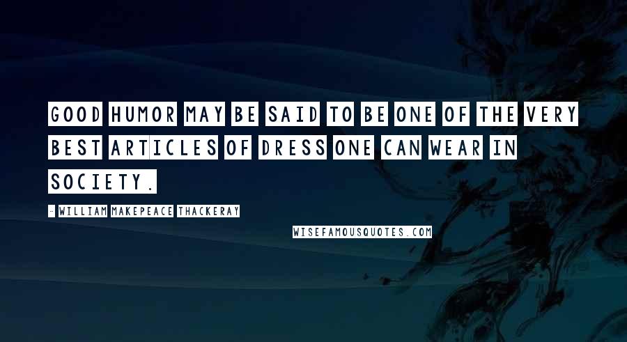 William Makepeace Thackeray Quotes: Good humor may be said to be one of the very best articles of dress one can wear in society.