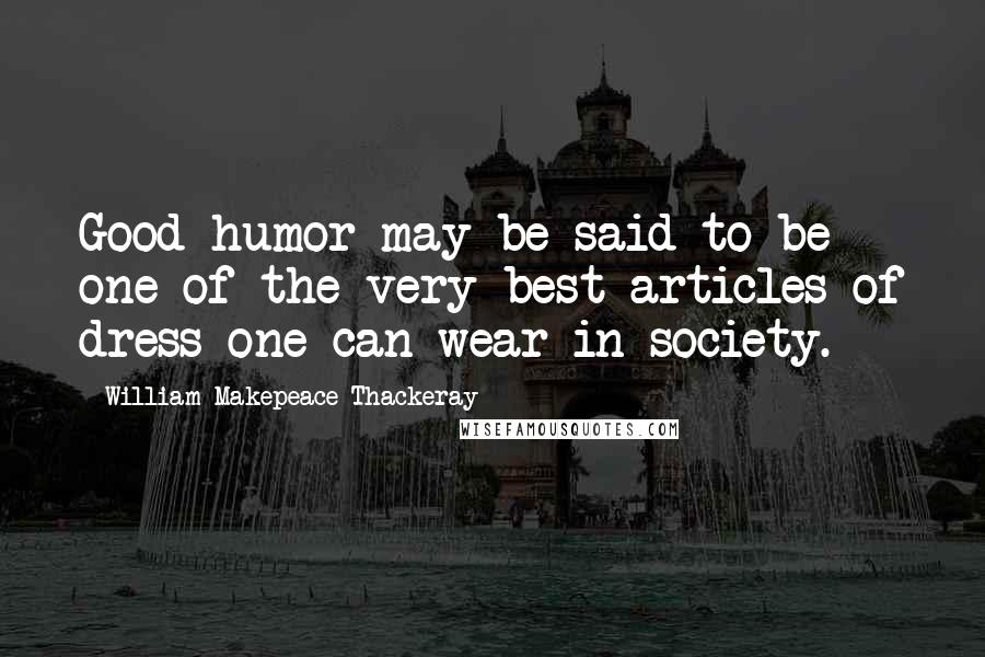 William Makepeace Thackeray Quotes: Good humor may be said to be one of the very best articles of dress one can wear in society.