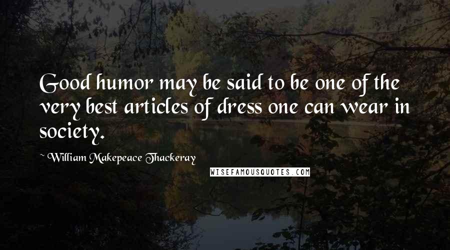 William Makepeace Thackeray Quotes: Good humor may be said to be one of the very best articles of dress one can wear in society.