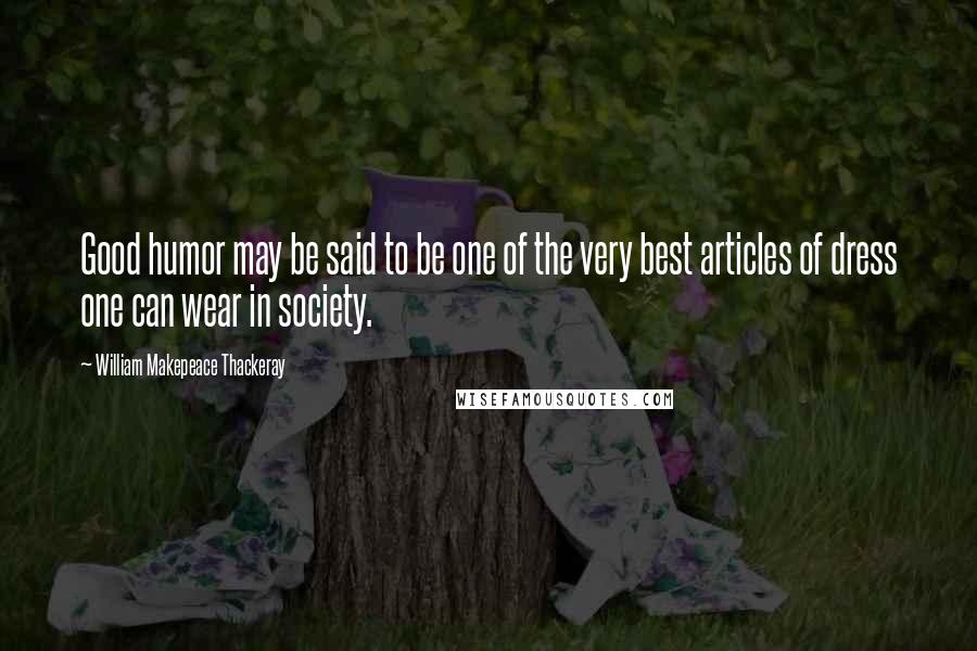 William Makepeace Thackeray Quotes: Good humor may be said to be one of the very best articles of dress one can wear in society.