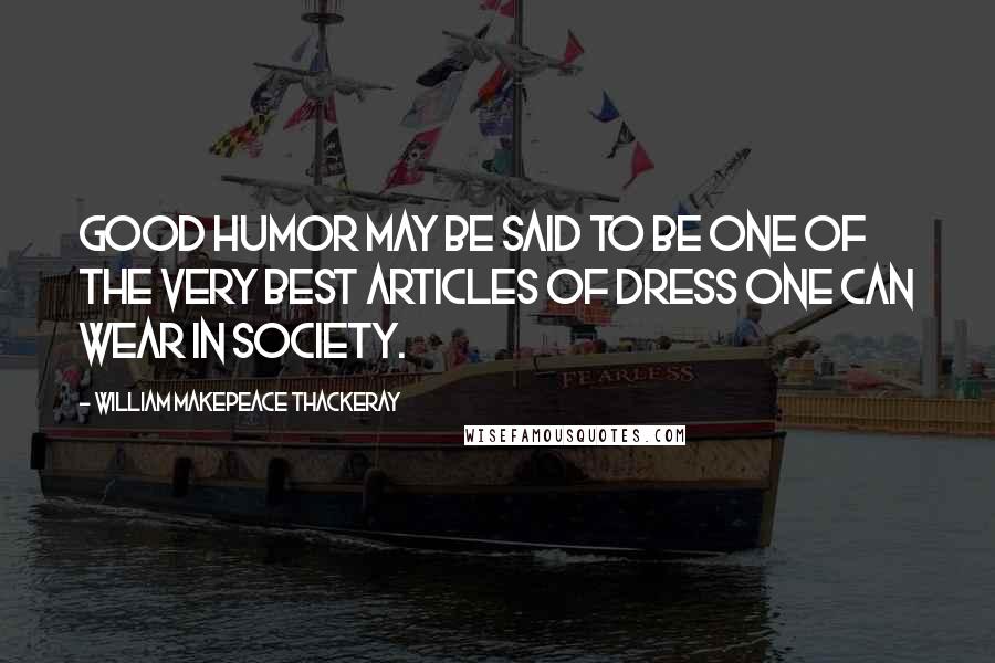 William Makepeace Thackeray Quotes: Good humor may be said to be one of the very best articles of dress one can wear in society.