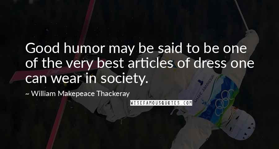 William Makepeace Thackeray Quotes: Good humor may be said to be one of the very best articles of dress one can wear in society.