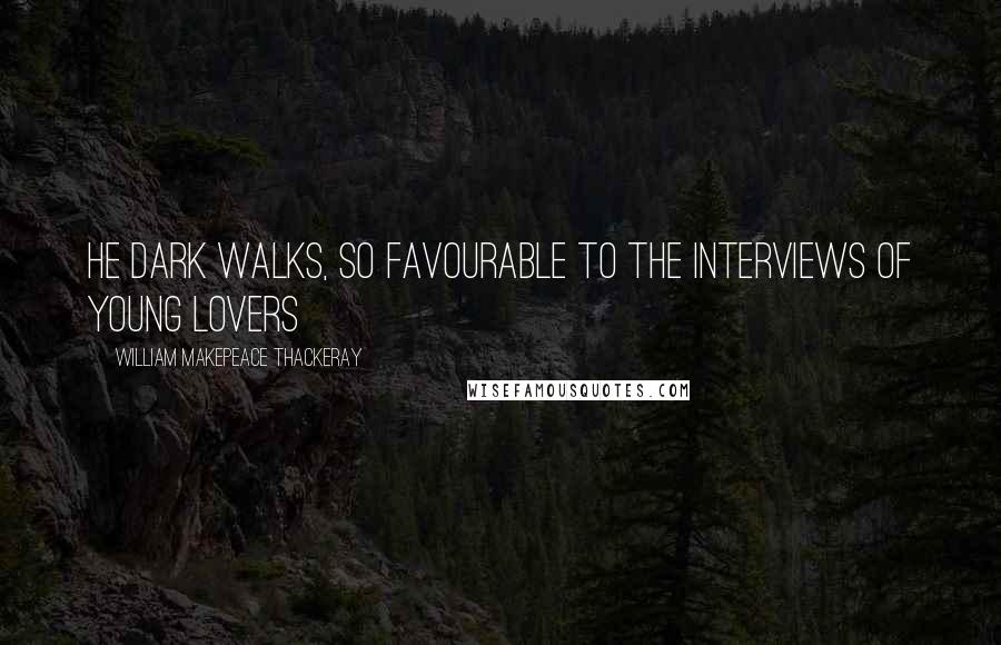 William Makepeace Thackeray Quotes: He dark walks, so favourable to the interviews of young lovers