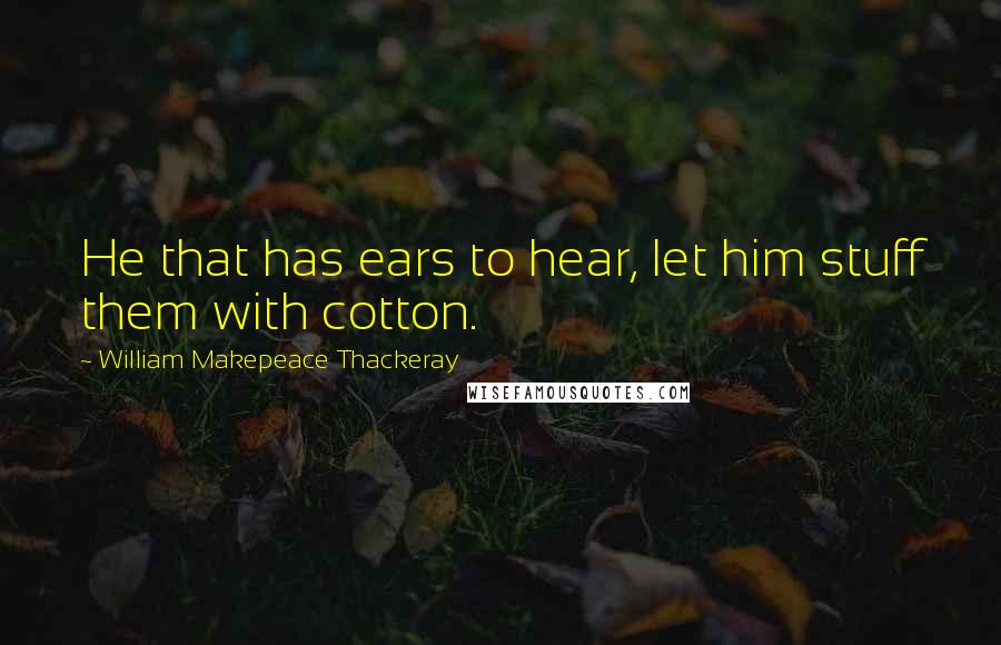 William Makepeace Thackeray Quotes: He that has ears to hear, let him stuff them with cotton.