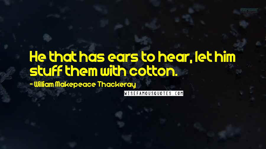 William Makepeace Thackeray Quotes: He that has ears to hear, let him stuff them with cotton.