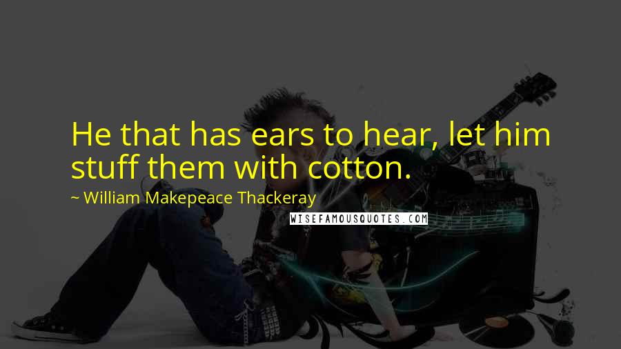 William Makepeace Thackeray Quotes: He that has ears to hear, let him stuff them with cotton.