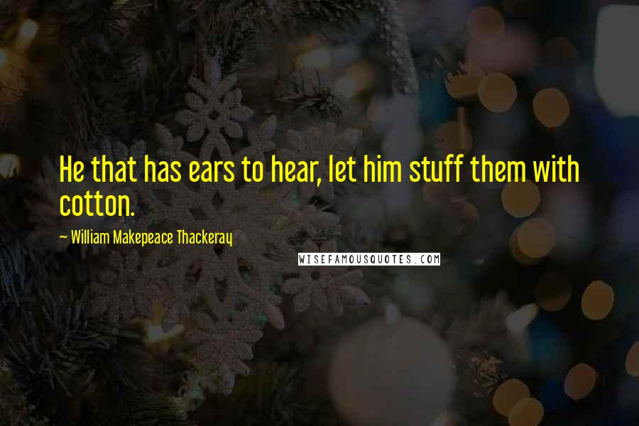 William Makepeace Thackeray Quotes: He that has ears to hear, let him stuff them with cotton.