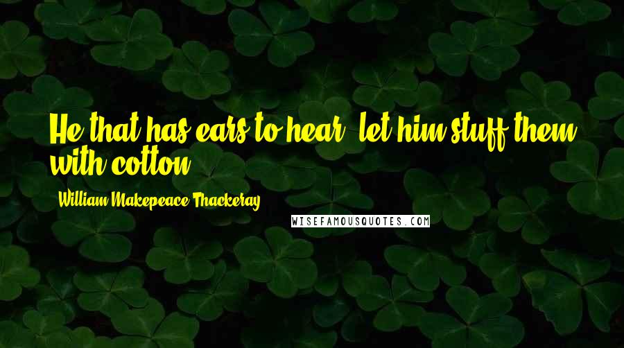 William Makepeace Thackeray Quotes: He that has ears to hear, let him stuff them with cotton.