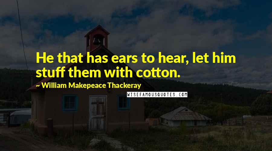 William Makepeace Thackeray Quotes: He that has ears to hear, let him stuff them with cotton.