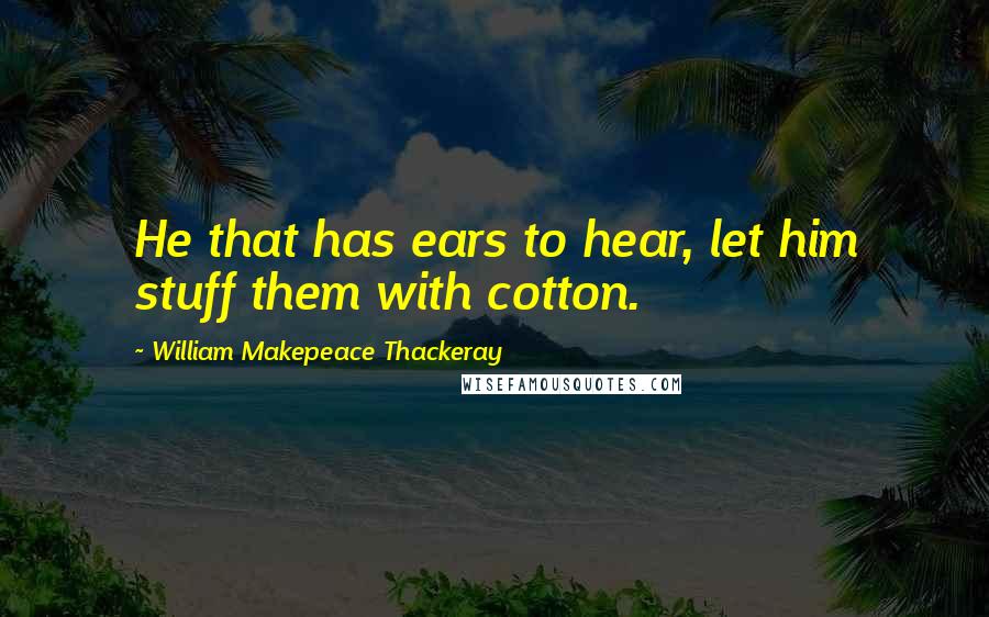 William Makepeace Thackeray Quotes: He that has ears to hear, let him stuff them with cotton.