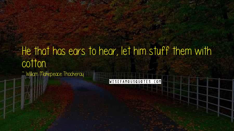 William Makepeace Thackeray Quotes: He that has ears to hear, let him stuff them with cotton.