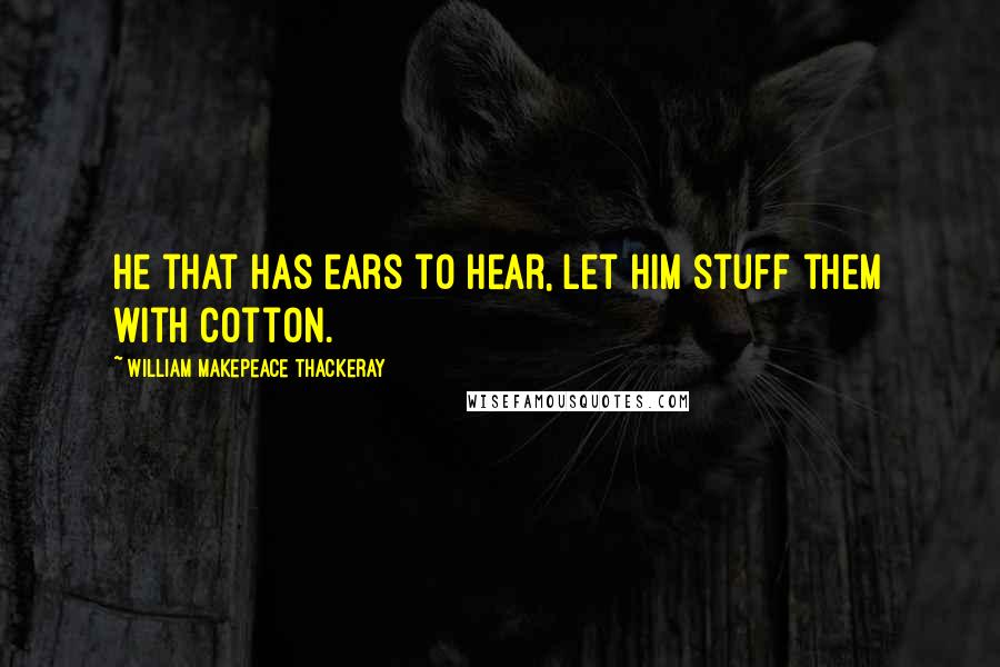 William Makepeace Thackeray Quotes: He that has ears to hear, let him stuff them with cotton.