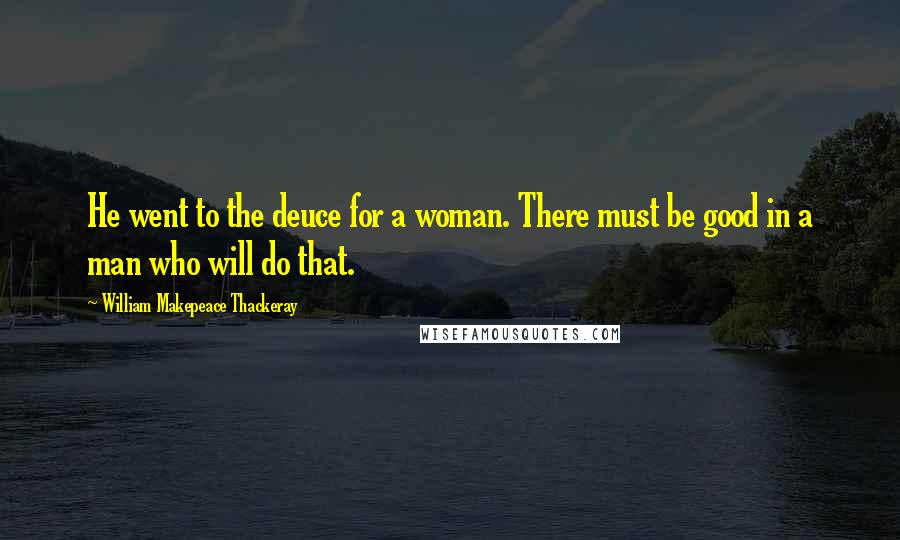 William Makepeace Thackeray Quotes: He went to the deuce for a woman. There must be good in a man who will do that.