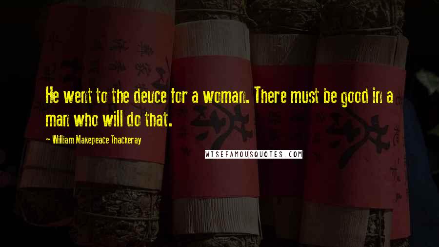 William Makepeace Thackeray Quotes: He went to the deuce for a woman. There must be good in a man who will do that.