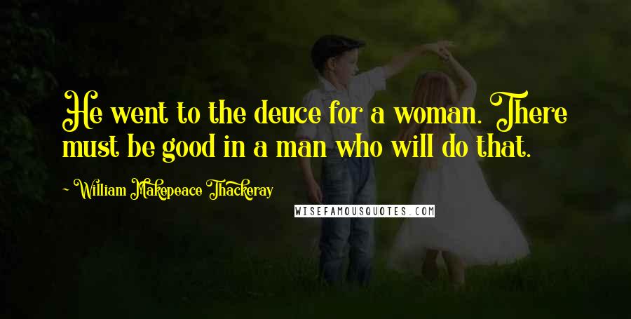 William Makepeace Thackeray Quotes: He went to the deuce for a woman. There must be good in a man who will do that.