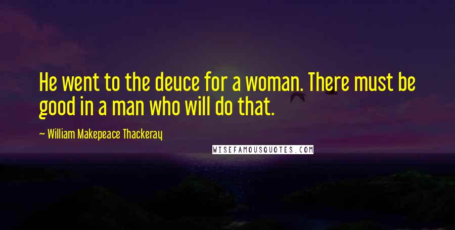 William Makepeace Thackeray Quotes: He went to the deuce for a woman. There must be good in a man who will do that.