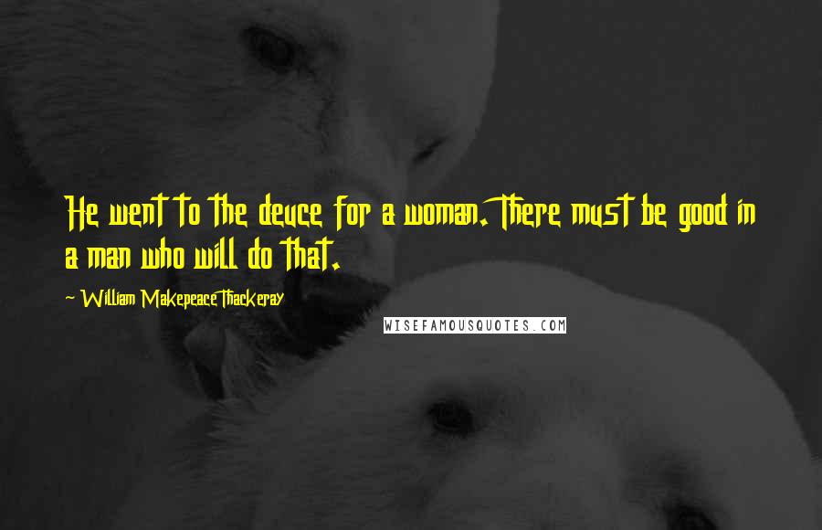 William Makepeace Thackeray Quotes: He went to the deuce for a woman. There must be good in a man who will do that.