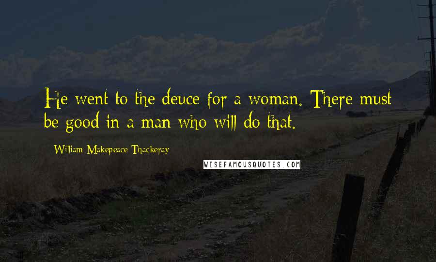 William Makepeace Thackeray Quotes: He went to the deuce for a woman. There must be good in a man who will do that.