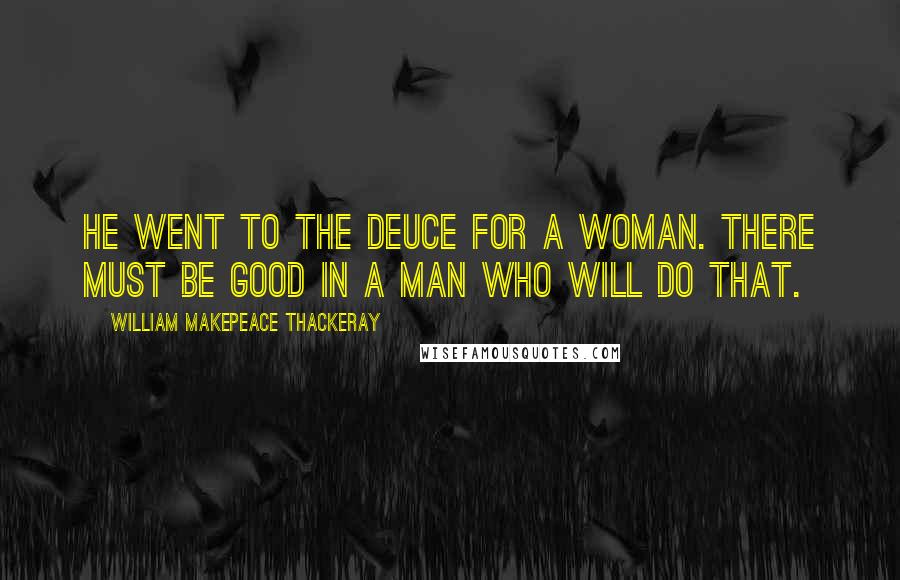 William Makepeace Thackeray Quotes: He went to the deuce for a woman. There must be good in a man who will do that.