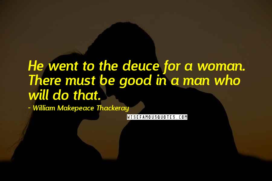 William Makepeace Thackeray Quotes: He went to the deuce for a woman. There must be good in a man who will do that.