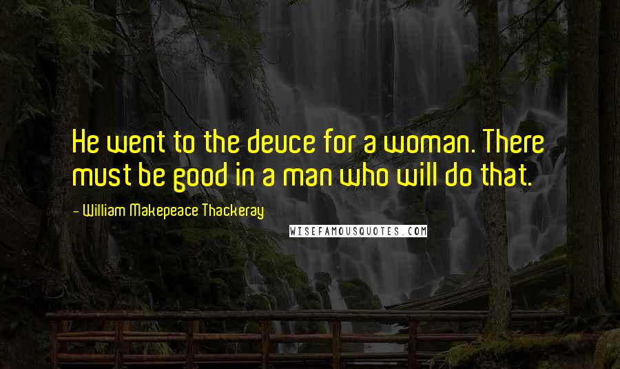 William Makepeace Thackeray Quotes: He went to the deuce for a woman. There must be good in a man who will do that.