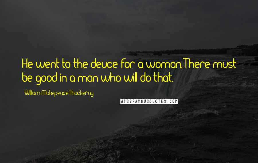 William Makepeace Thackeray Quotes: He went to the deuce for a woman. There must be good in a man who will do that.