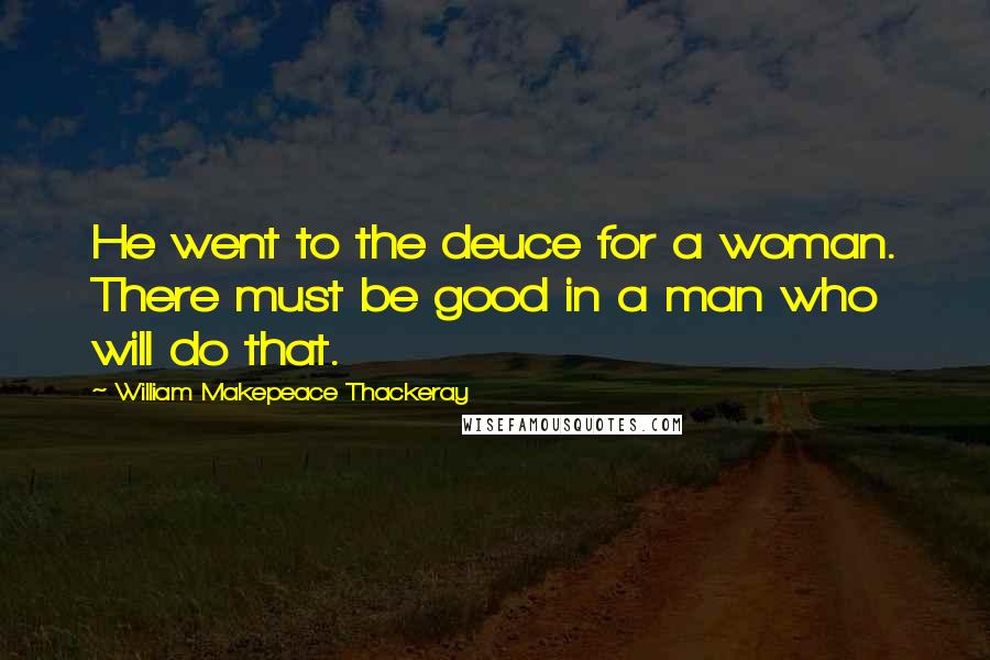 William Makepeace Thackeray Quotes: He went to the deuce for a woman. There must be good in a man who will do that.