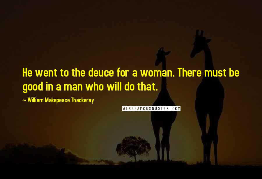 William Makepeace Thackeray Quotes: He went to the deuce for a woman. There must be good in a man who will do that.