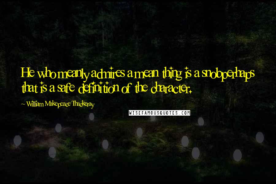 William Makepeace Thackeray Quotes: He who meanly admires a mean thing is a snobperhaps that is a safe definition of the character.