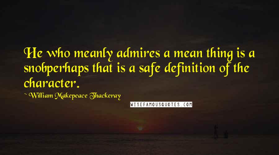 William Makepeace Thackeray Quotes: He who meanly admires a mean thing is a snobperhaps that is a safe definition of the character.