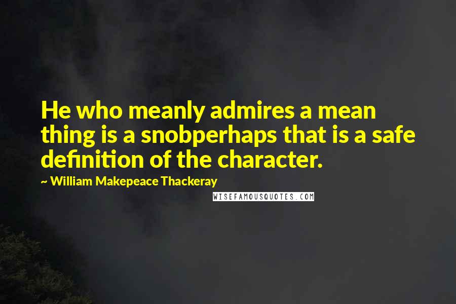 William Makepeace Thackeray Quotes: He who meanly admires a mean thing is a snobperhaps that is a safe definition of the character.