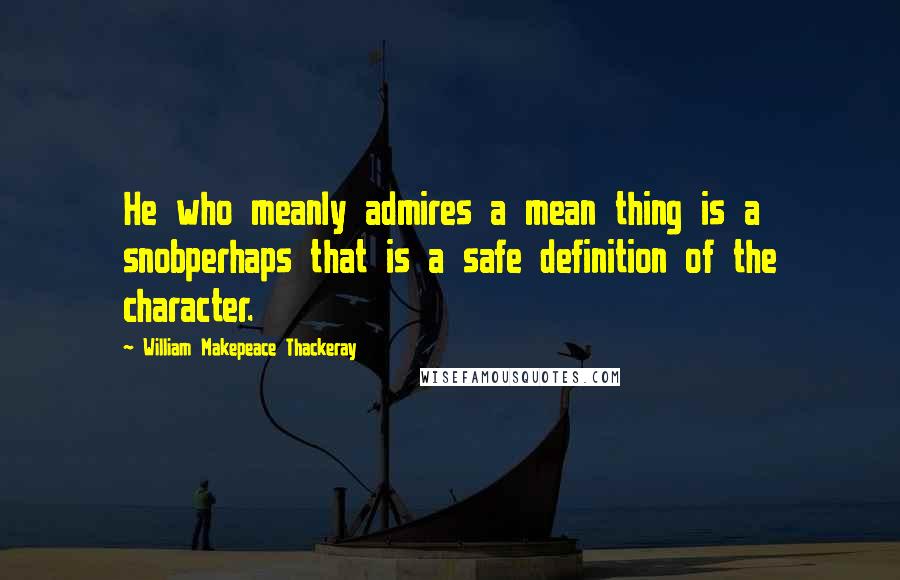 William Makepeace Thackeray Quotes: He who meanly admires a mean thing is a snobperhaps that is a safe definition of the character.