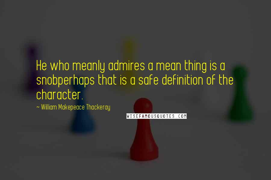 William Makepeace Thackeray Quotes: He who meanly admires a mean thing is a snobperhaps that is a safe definition of the character.