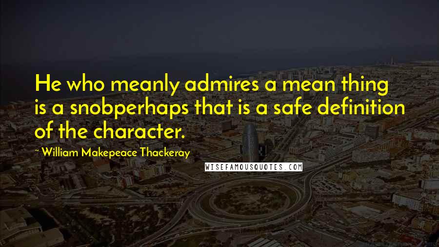 William Makepeace Thackeray Quotes: He who meanly admires a mean thing is a snobperhaps that is a safe definition of the character.