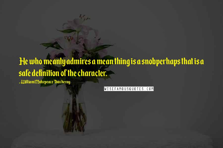 William Makepeace Thackeray Quotes: He who meanly admires a mean thing is a snobperhaps that is a safe definition of the character.