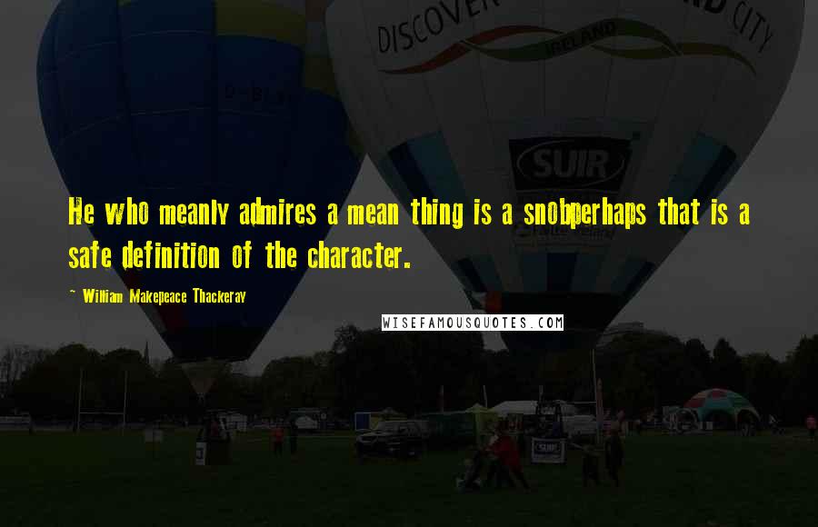 William Makepeace Thackeray Quotes: He who meanly admires a mean thing is a snobperhaps that is a safe definition of the character.