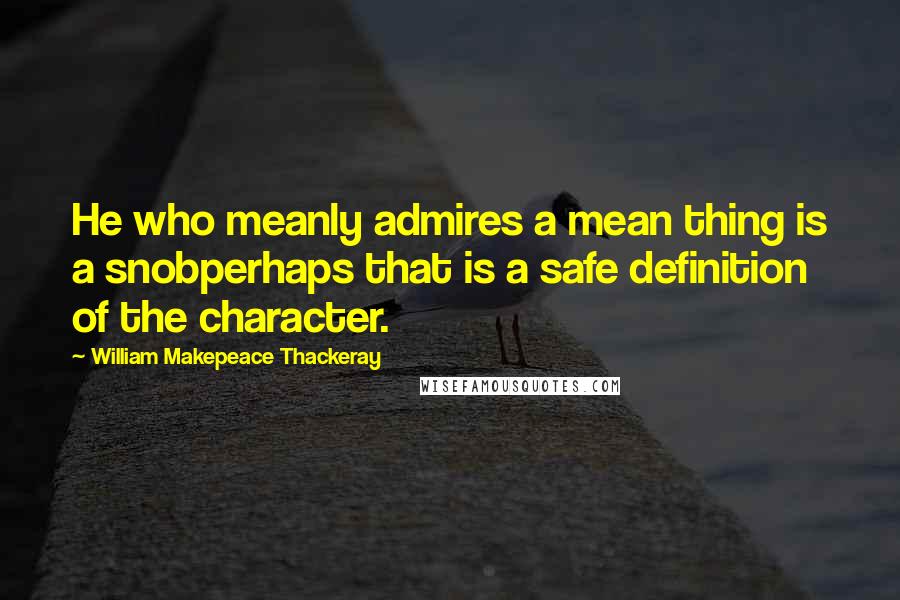 William Makepeace Thackeray Quotes: He who meanly admires a mean thing is a snobperhaps that is a safe definition of the character.