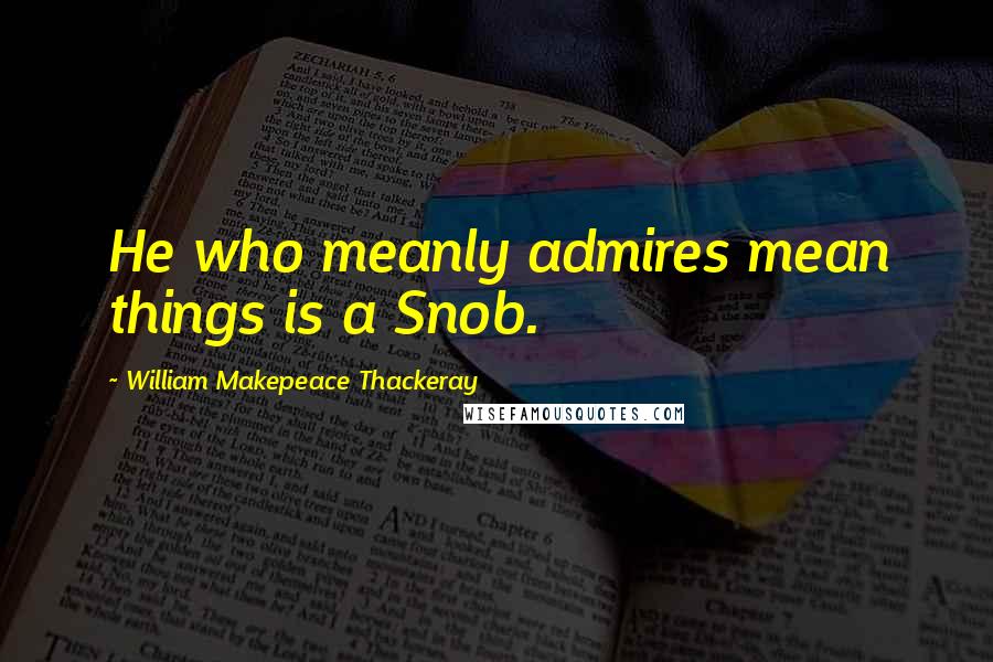 William Makepeace Thackeray Quotes: He who meanly admires mean things is a Snob.