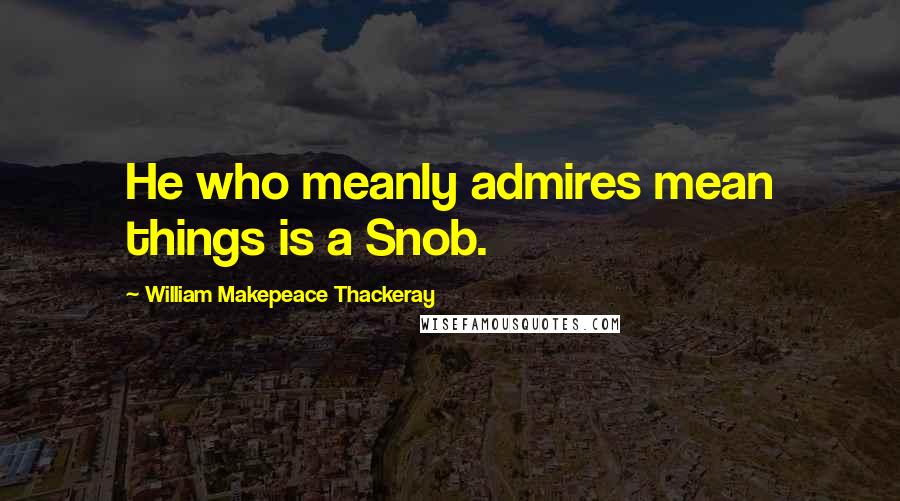 William Makepeace Thackeray Quotes: He who meanly admires mean things is a Snob.