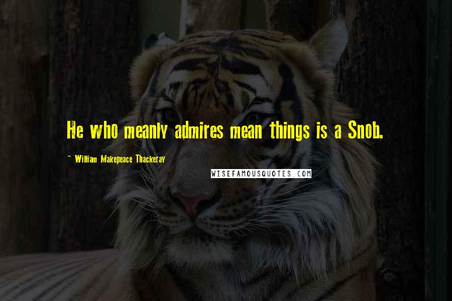 William Makepeace Thackeray Quotes: He who meanly admires mean things is a Snob.