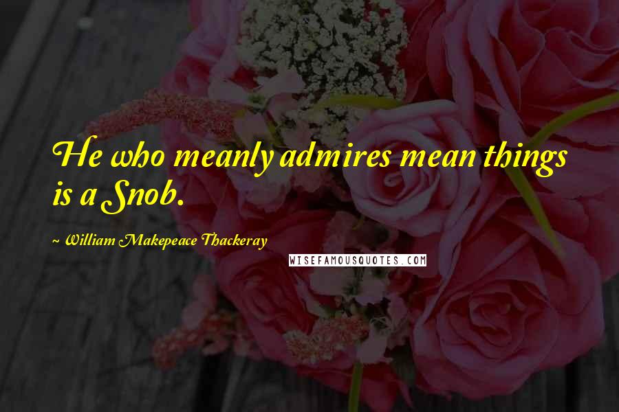 William Makepeace Thackeray Quotes: He who meanly admires mean things is a Snob.