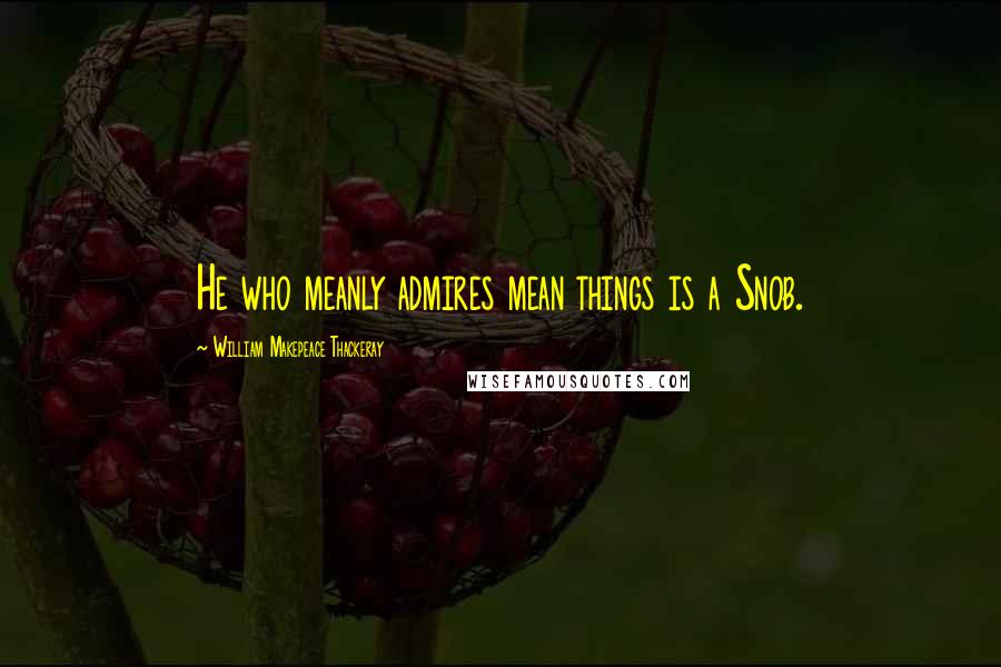 William Makepeace Thackeray Quotes: He who meanly admires mean things is a Snob.