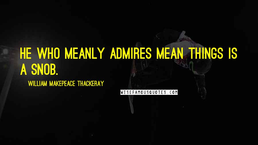 William Makepeace Thackeray Quotes: He who meanly admires mean things is a Snob.