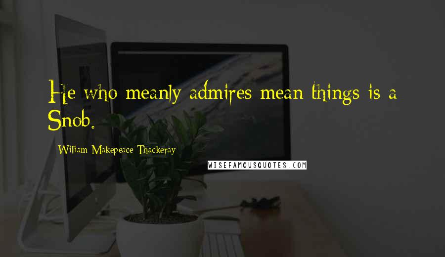 William Makepeace Thackeray Quotes: He who meanly admires mean things is a Snob.