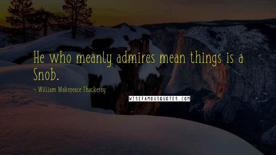 William Makepeace Thackeray Quotes: He who meanly admires mean things is a Snob.